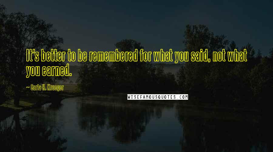 Carla H. Krueger Quotes: It's better to be remembered for what you said, not what you earned.