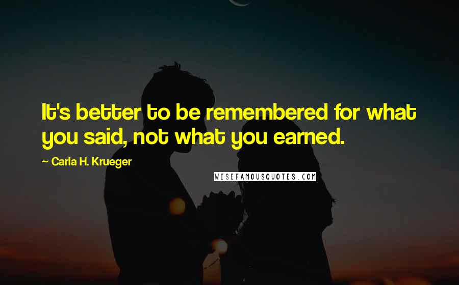 Carla H. Krueger Quotes: It's better to be remembered for what you said, not what you earned.