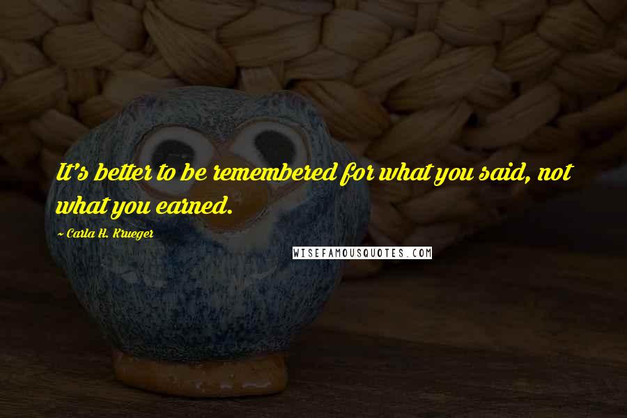 Carla H. Krueger Quotes: It's better to be remembered for what you said, not what you earned.