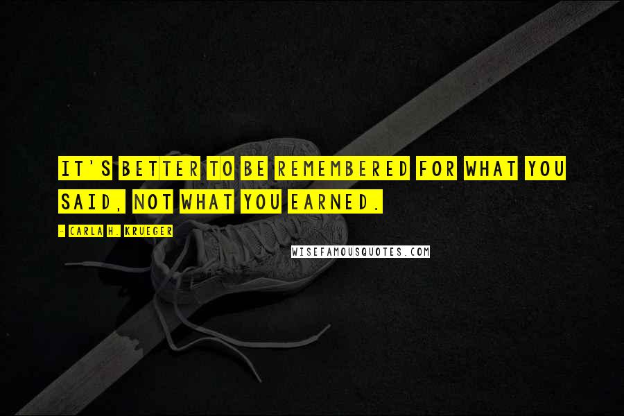 Carla H. Krueger Quotes: It's better to be remembered for what you said, not what you earned.