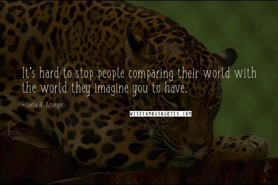 Carla H. Krueger Quotes: It's hard to stop people comparing their world with the world they imagine you to have.