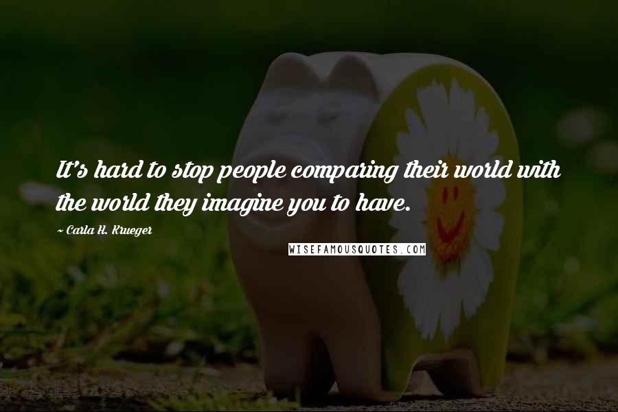 Carla H. Krueger Quotes: It's hard to stop people comparing their world with the world they imagine you to have.