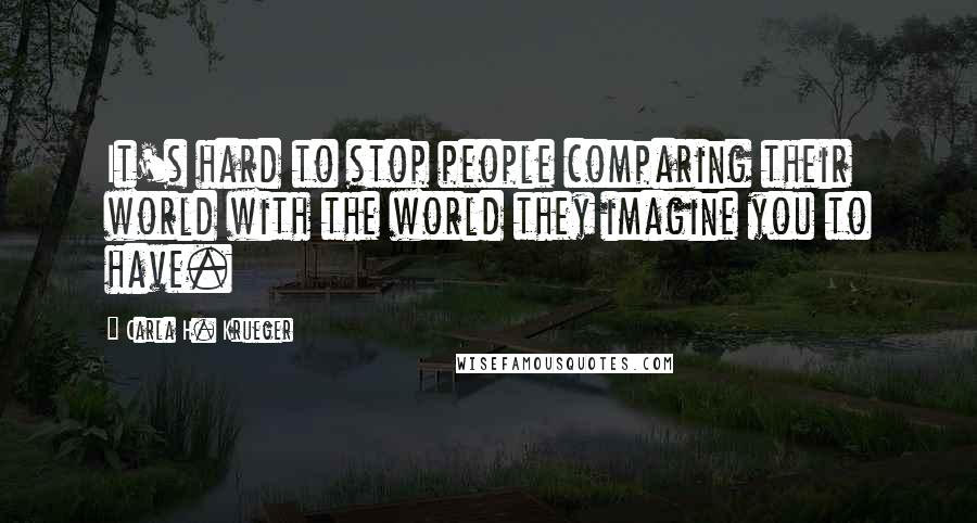 Carla H. Krueger Quotes: It's hard to stop people comparing their world with the world they imagine you to have.