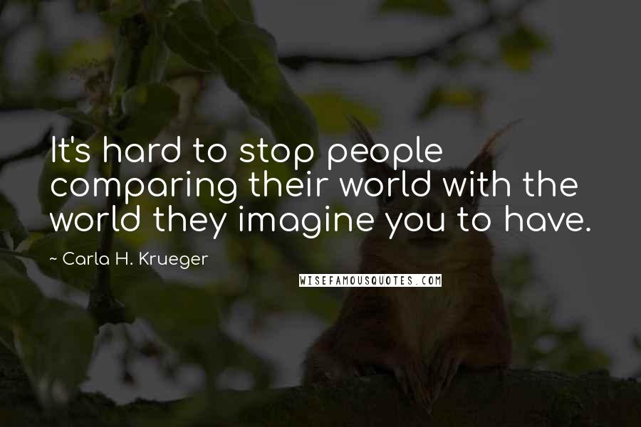 Carla H. Krueger Quotes: It's hard to stop people comparing their world with the world they imagine you to have.