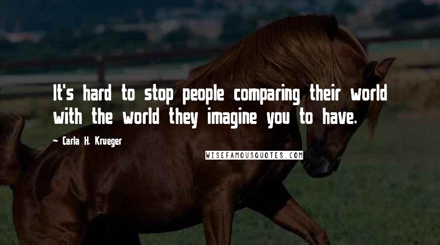 Carla H. Krueger Quotes: It's hard to stop people comparing their world with the world they imagine you to have.