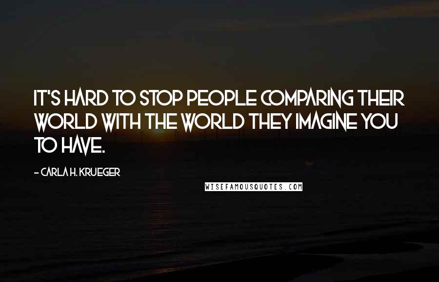 Carla H. Krueger Quotes: It's hard to stop people comparing their world with the world they imagine you to have.