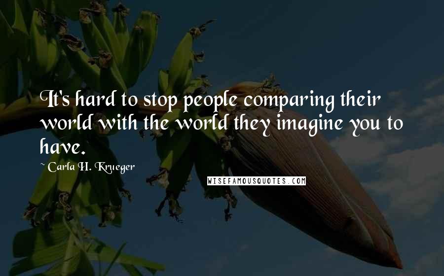 Carla H. Krueger Quotes: It's hard to stop people comparing their world with the world they imagine you to have.