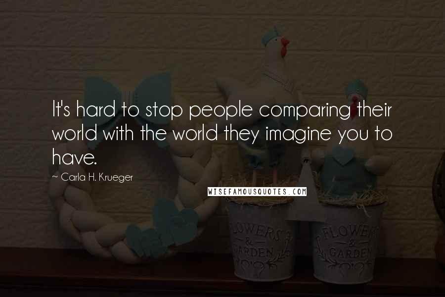 Carla H. Krueger Quotes: It's hard to stop people comparing their world with the world they imagine you to have.