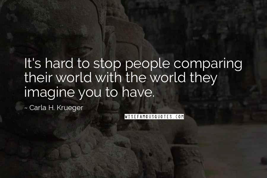 Carla H. Krueger Quotes: It's hard to stop people comparing their world with the world they imagine you to have.