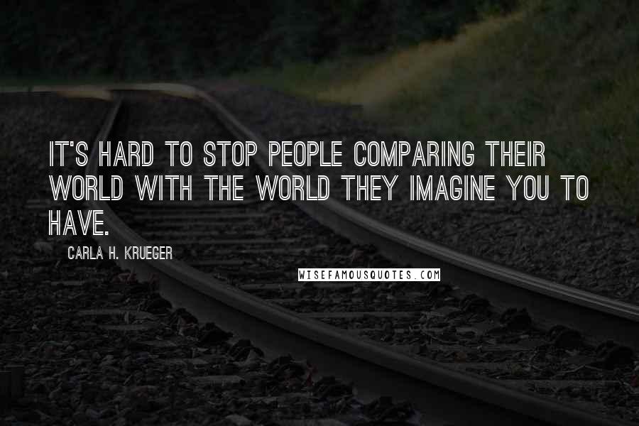 Carla H. Krueger Quotes: It's hard to stop people comparing their world with the world they imagine you to have.