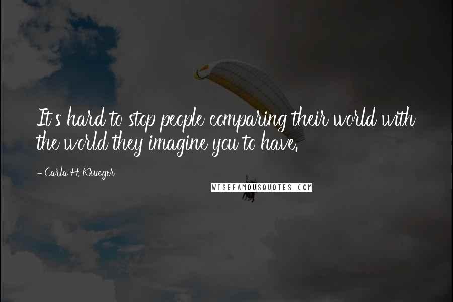 Carla H. Krueger Quotes: It's hard to stop people comparing their world with the world they imagine you to have.