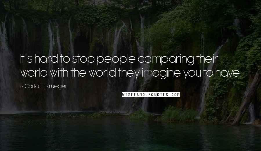 Carla H. Krueger Quotes: It's hard to stop people comparing their world with the world they imagine you to have.