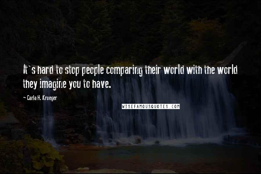 Carla H. Krueger Quotes: It's hard to stop people comparing their world with the world they imagine you to have.