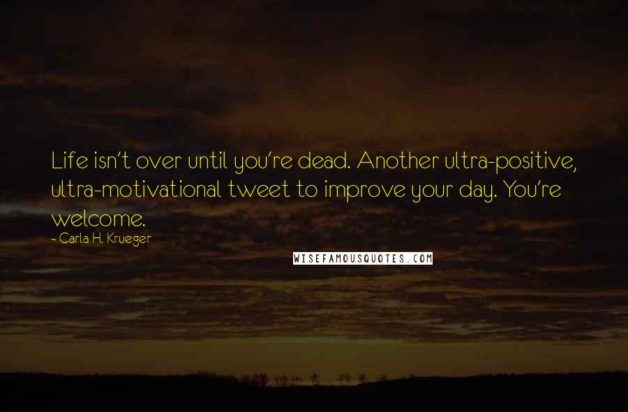Carla H. Krueger Quotes: Life isn't over until you're dead. Another ultra-positive, ultra-motivational tweet to improve your day. You're welcome.