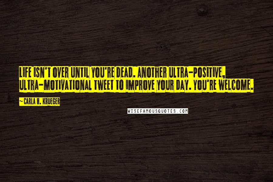 Carla H. Krueger Quotes: Life isn't over until you're dead. Another ultra-positive, ultra-motivational tweet to improve your day. You're welcome.