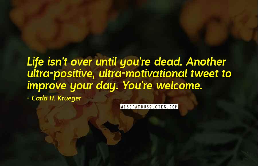 Carla H. Krueger Quotes: Life isn't over until you're dead. Another ultra-positive, ultra-motivational tweet to improve your day. You're welcome.