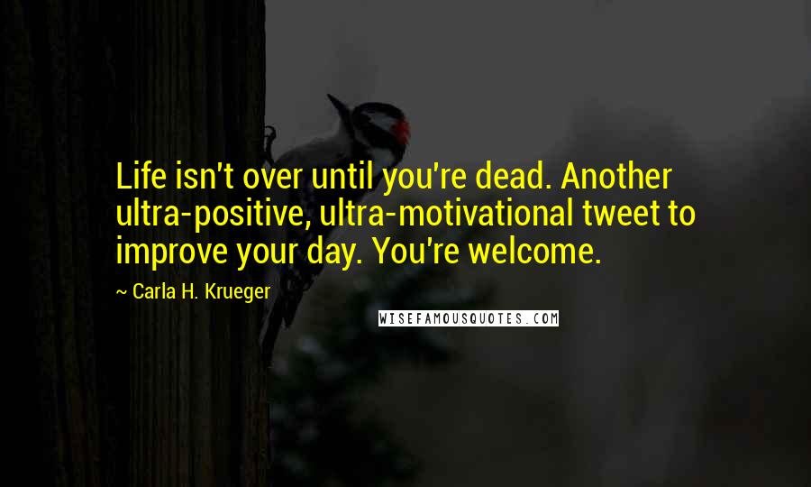 Carla H. Krueger Quotes: Life isn't over until you're dead. Another ultra-positive, ultra-motivational tweet to improve your day. You're welcome.