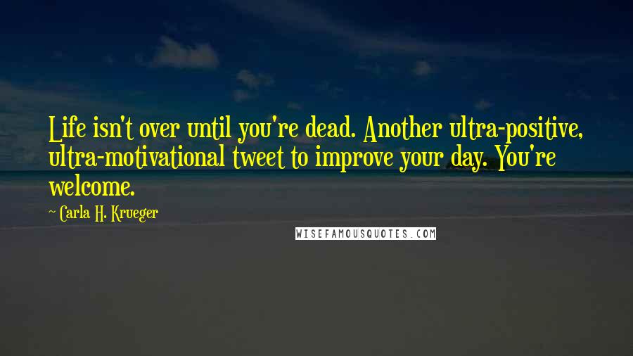 Carla H. Krueger Quotes: Life isn't over until you're dead. Another ultra-positive, ultra-motivational tweet to improve your day. You're welcome.