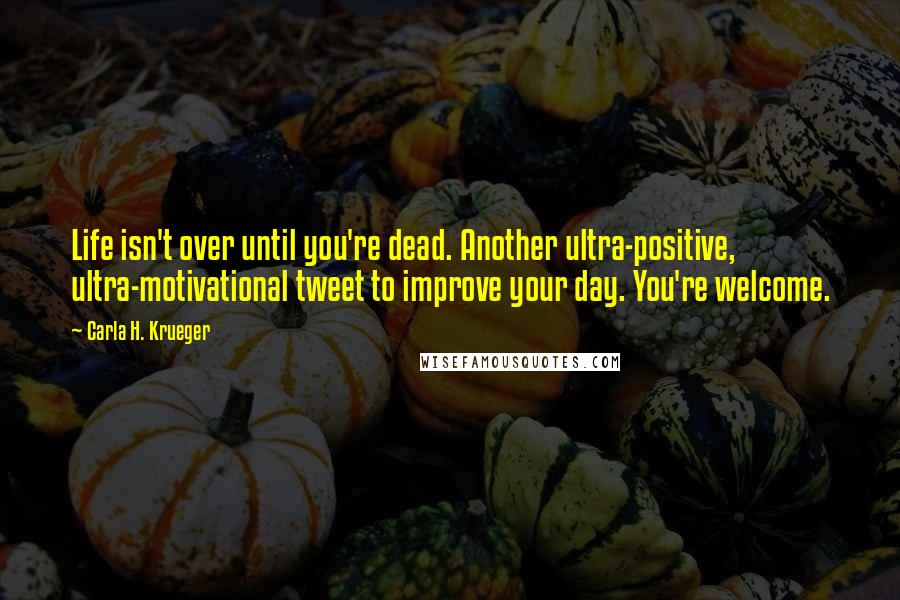 Carla H. Krueger Quotes: Life isn't over until you're dead. Another ultra-positive, ultra-motivational tweet to improve your day. You're welcome.