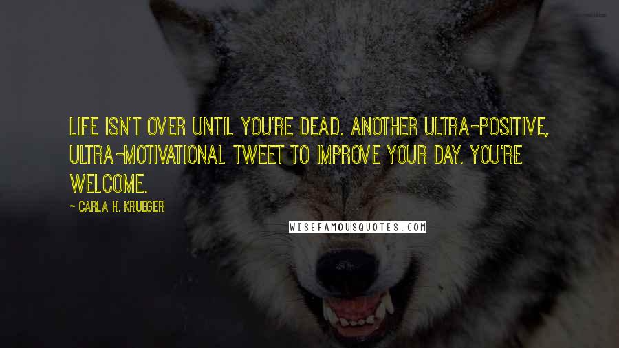 Carla H. Krueger Quotes: Life isn't over until you're dead. Another ultra-positive, ultra-motivational tweet to improve your day. You're welcome.