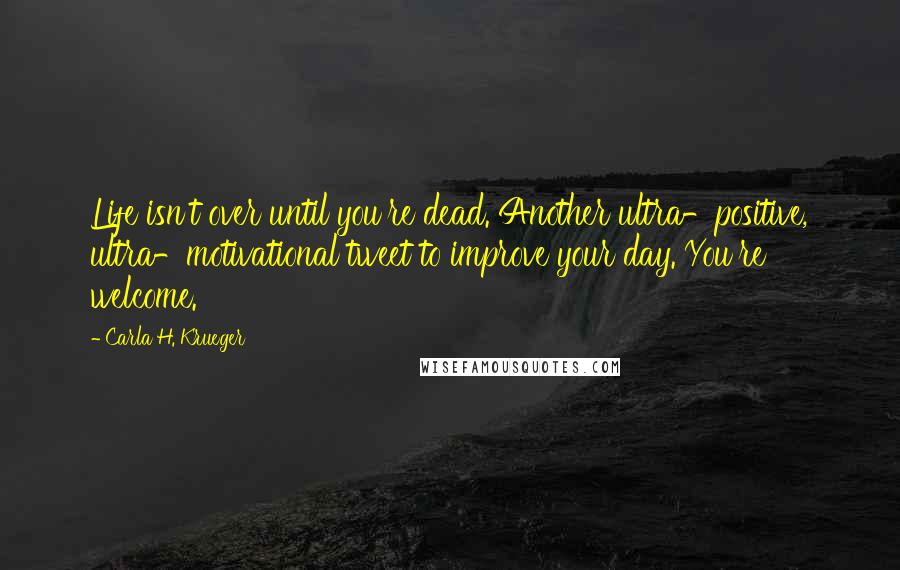 Carla H. Krueger Quotes: Life isn't over until you're dead. Another ultra-positive, ultra-motivational tweet to improve your day. You're welcome.