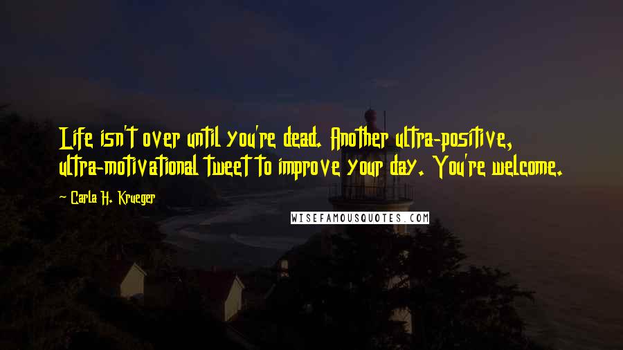 Carla H. Krueger Quotes: Life isn't over until you're dead. Another ultra-positive, ultra-motivational tweet to improve your day. You're welcome.