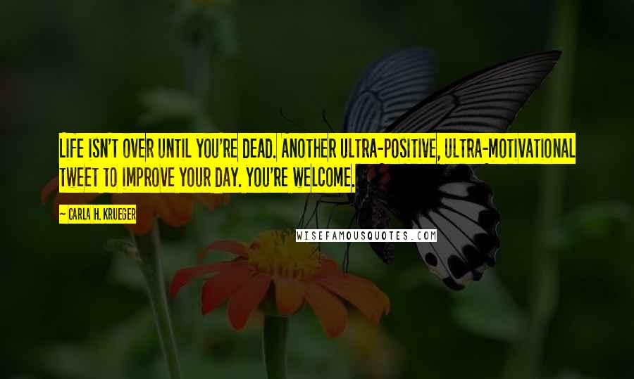 Carla H. Krueger Quotes: Life isn't over until you're dead. Another ultra-positive, ultra-motivational tweet to improve your day. You're welcome.