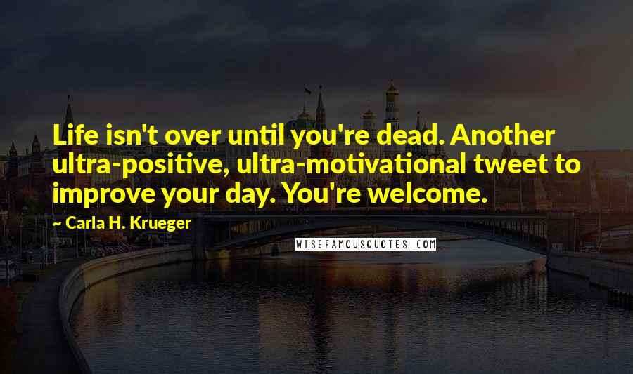 Carla H. Krueger Quotes: Life isn't over until you're dead. Another ultra-positive, ultra-motivational tweet to improve your day. You're welcome.