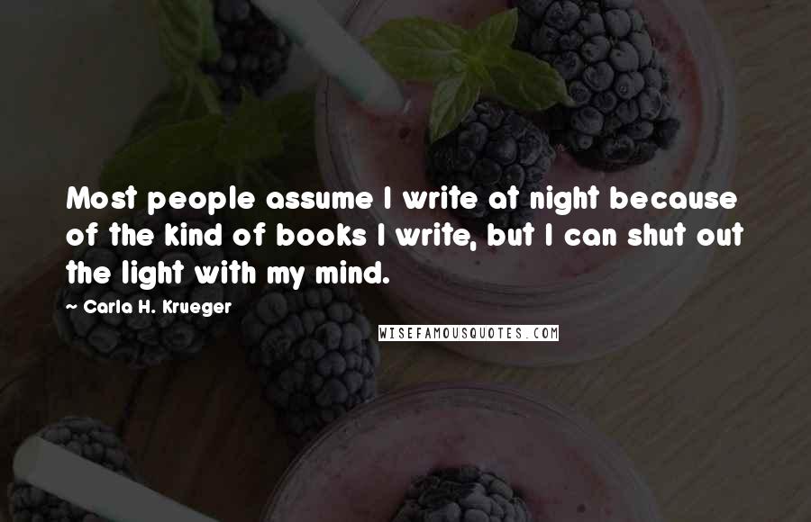 Carla H. Krueger Quotes: Most people assume I write at night because of the kind of books I write, but I can shut out the light with my mind.