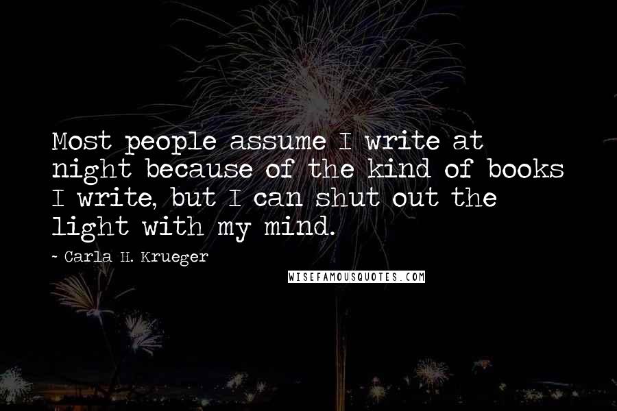 Carla H. Krueger Quotes: Most people assume I write at night because of the kind of books I write, but I can shut out the light with my mind.