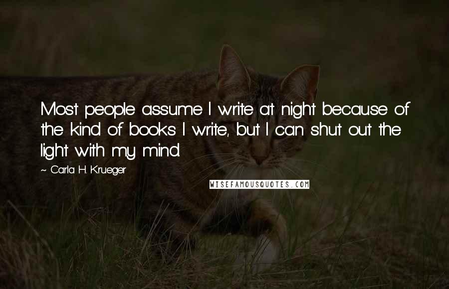 Carla H. Krueger Quotes: Most people assume I write at night because of the kind of books I write, but I can shut out the light with my mind.
