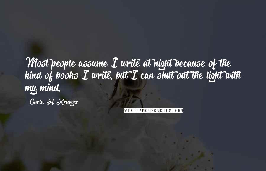 Carla H. Krueger Quotes: Most people assume I write at night because of the kind of books I write, but I can shut out the light with my mind.
