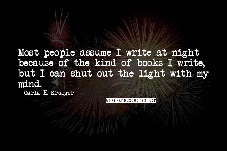 Carla H. Krueger Quotes: Most people assume I write at night because of the kind of books I write, but I can shut out the light with my mind.