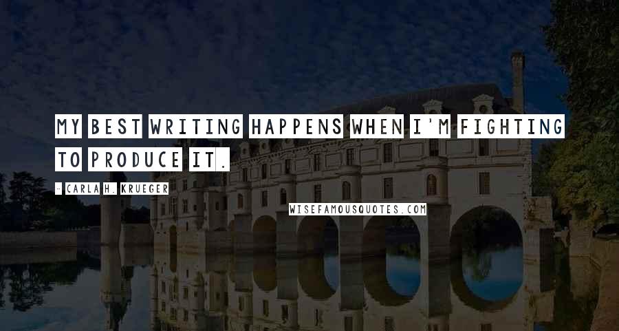 Carla H. Krueger Quotes: My best writing happens when I'm fighting to produce it.
