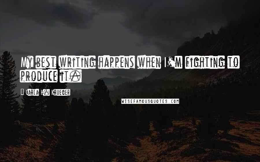 Carla H. Krueger Quotes: My best writing happens when I'm fighting to produce it.