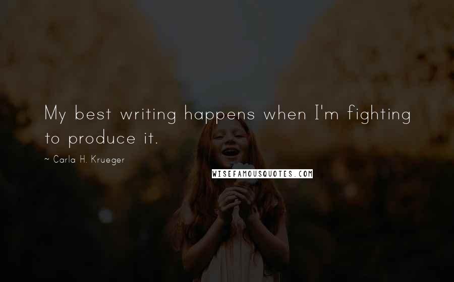 Carla H. Krueger Quotes: My best writing happens when I'm fighting to produce it.