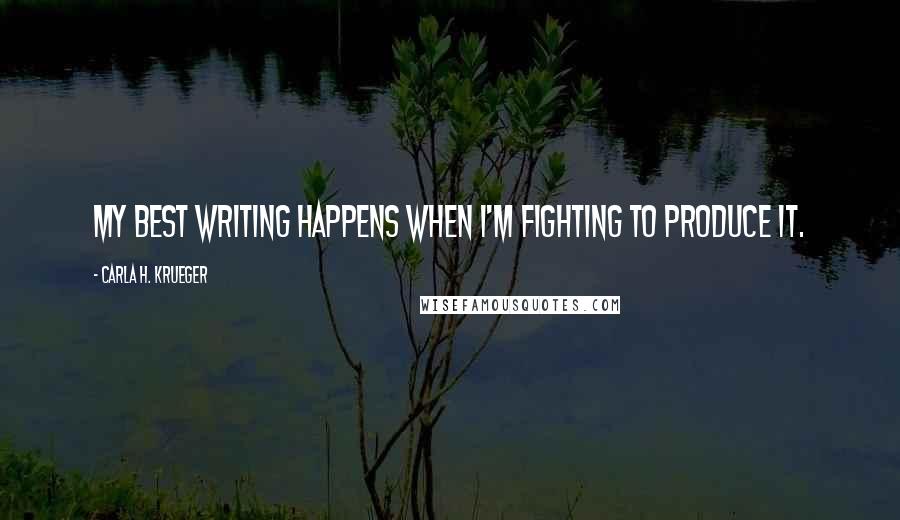 Carla H. Krueger Quotes: My best writing happens when I'm fighting to produce it.