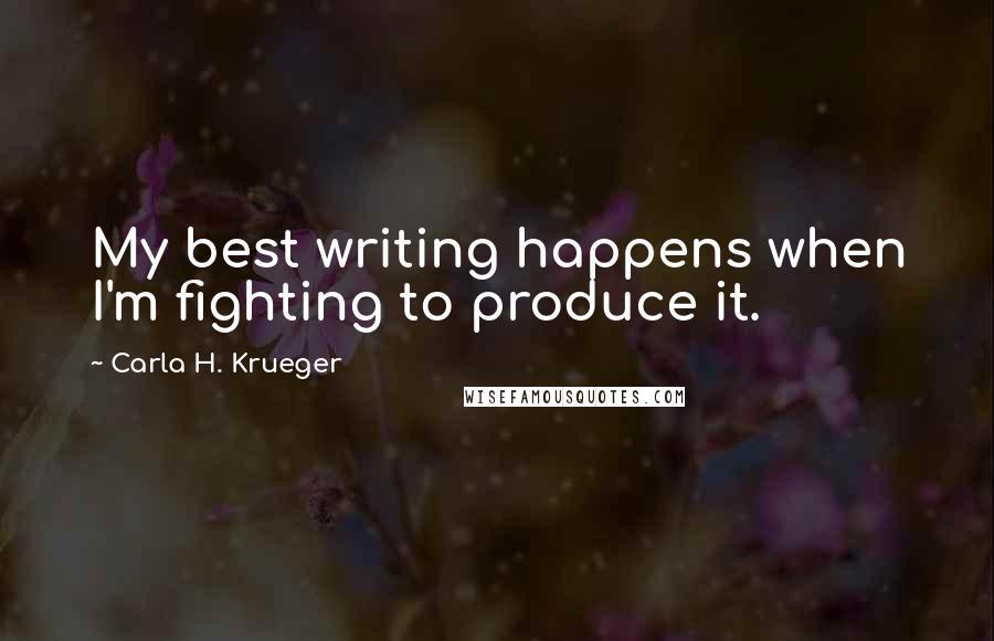 Carla H. Krueger Quotes: My best writing happens when I'm fighting to produce it.