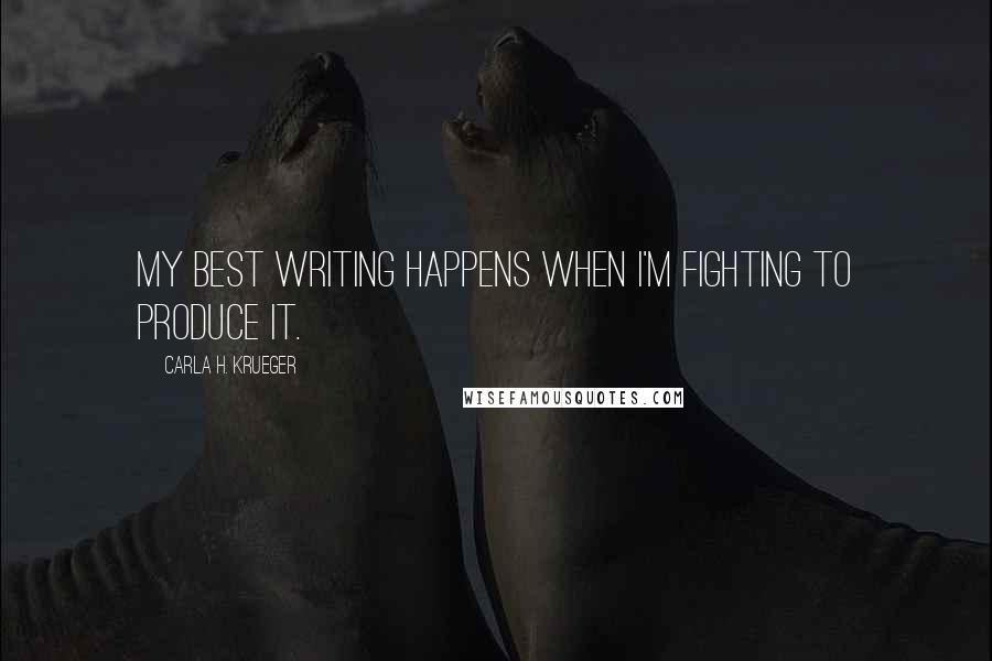 Carla H. Krueger Quotes: My best writing happens when I'm fighting to produce it.