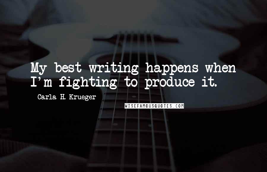 Carla H. Krueger Quotes: My best writing happens when I'm fighting to produce it.