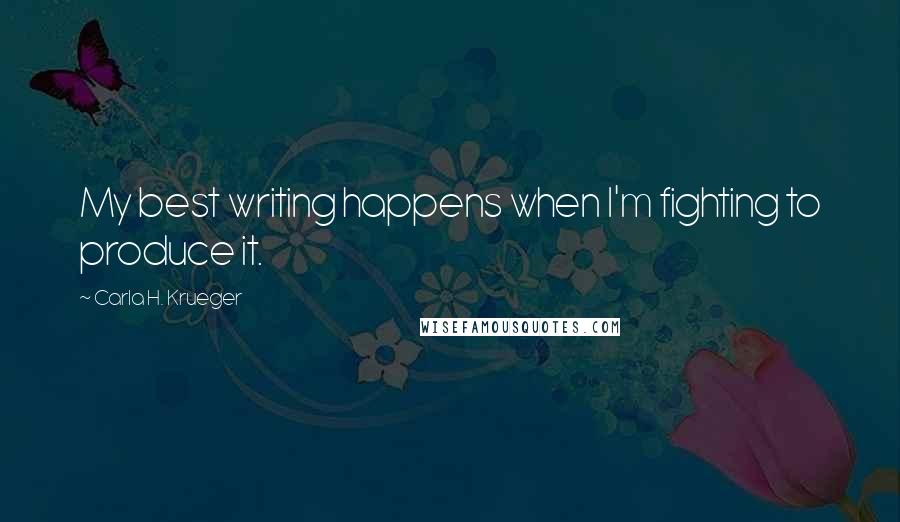 Carla H. Krueger Quotes: My best writing happens when I'm fighting to produce it.