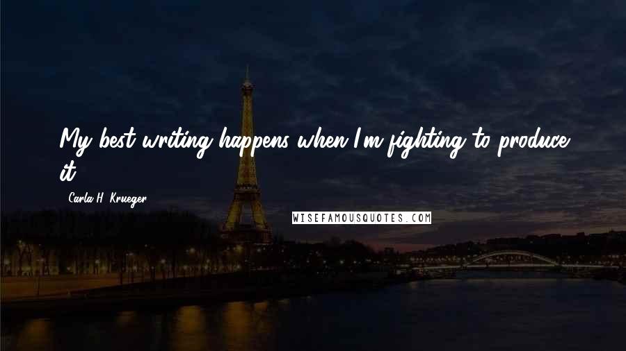 Carla H. Krueger Quotes: My best writing happens when I'm fighting to produce it.