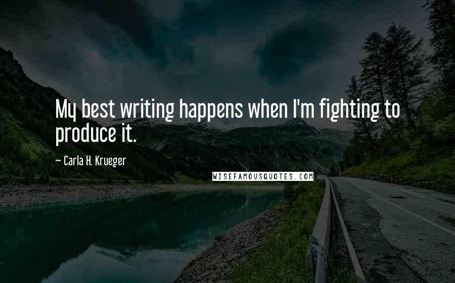 Carla H. Krueger Quotes: My best writing happens when I'm fighting to produce it.