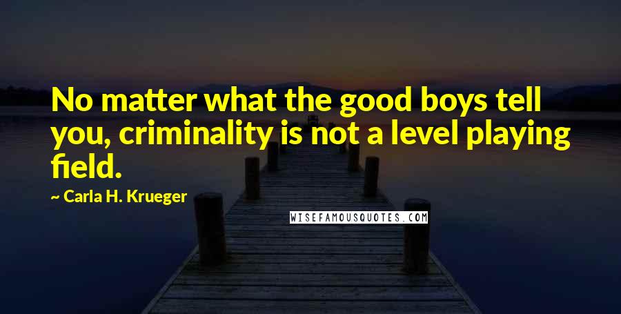 Carla H. Krueger Quotes: No matter what the good boys tell you, criminality is not a level playing field.