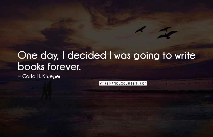 Carla H. Krueger Quotes: One day, I decided I was going to write books forever.