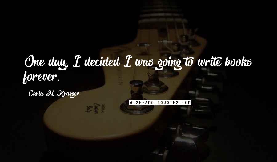 Carla H. Krueger Quotes: One day, I decided I was going to write books forever.