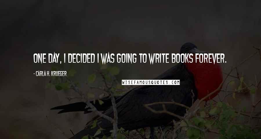 Carla H. Krueger Quotes: One day, I decided I was going to write books forever.