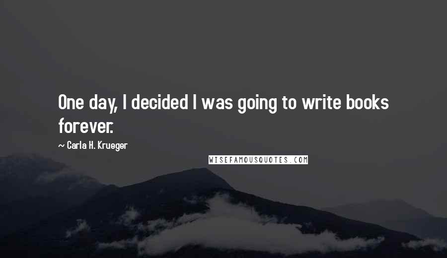 Carla H. Krueger Quotes: One day, I decided I was going to write books forever.