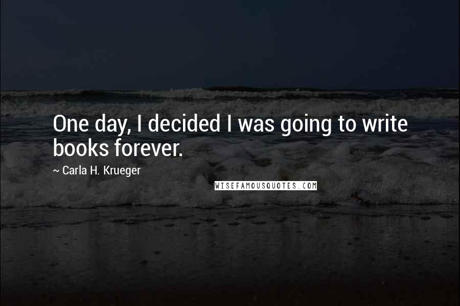 Carla H. Krueger Quotes: One day, I decided I was going to write books forever.