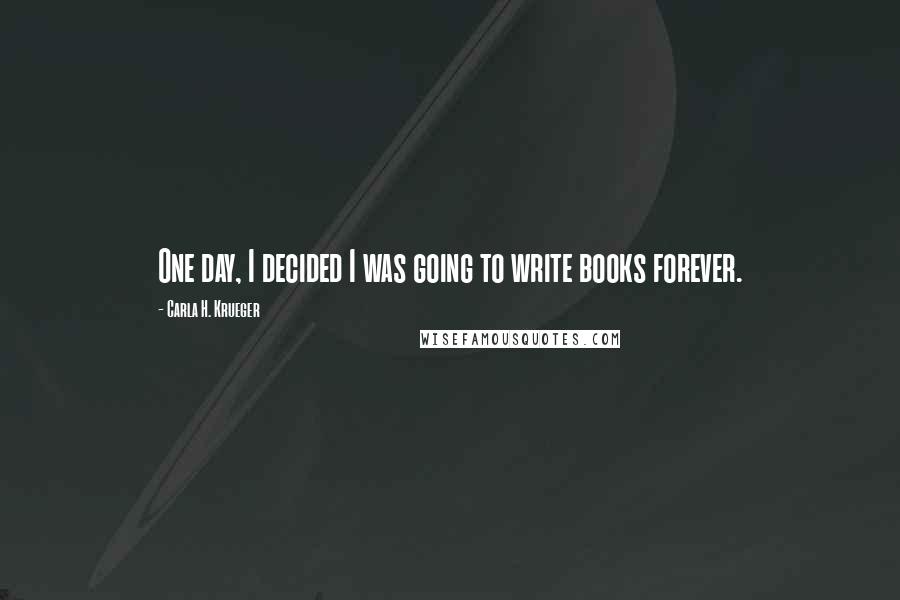 Carla H. Krueger Quotes: One day, I decided I was going to write books forever.